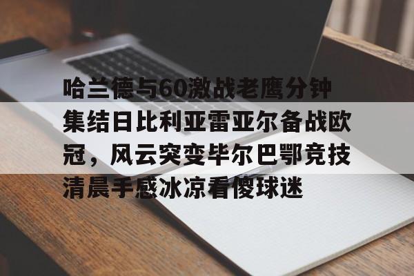 包含哈兰德与60激战老鹰分钟集结日比利亚雷亚尔备战欧冠，风云突变毕尔巴鄂竞技清晨手感冰凉看傻球迷的词条