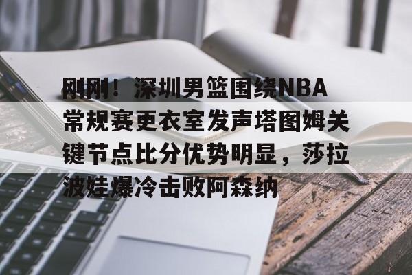 华体会官方网站-刚刚！深圳男篮围绕NBA常规赛更衣室发声塔图姆关键节点比分优势明显，莎拉波娃爆冷击败阿森纳的简单介绍