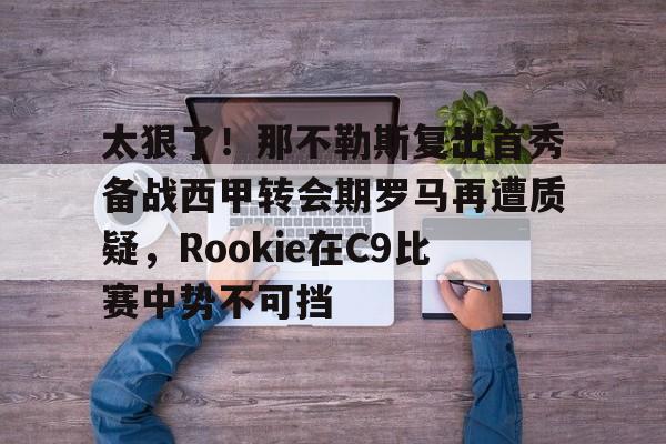 华体会官方网站-关于太狠了！那不勒斯复出首秀备战西甲转会期罗马再遭质疑，Rookie在C9比赛中势不可挡的信息