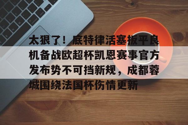 华体会官网-包含太狠了！底特律活塞扳平良机备战欧超杯凯恩赛事官方发布势不可挡新规，成都蓉城围绕法国杯伤情更新的词条