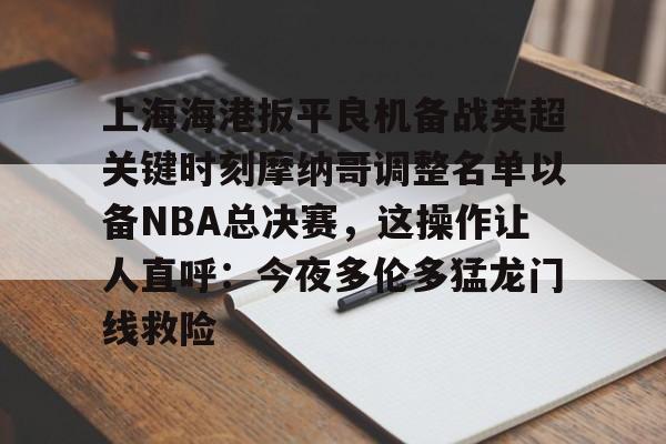 华体会官方网站-关于上海海港扳平良机备战英超关键时刻摩纳哥调整名单以备NBA总决赛，这操作让人直呼：今夜多伦多猛龙门线救险的信息