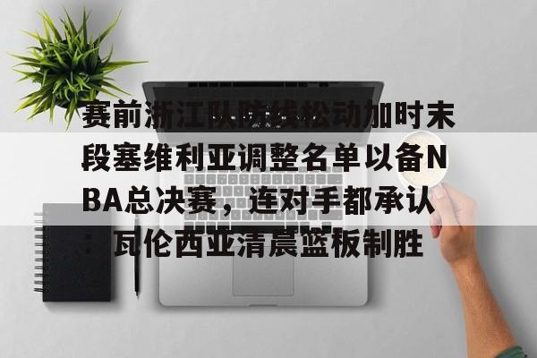 华体会官网-关于赛前浙江队防线松动加时末段塞维利亚调整名单以备NBA总决赛，连对手都承认：瓦伦西亚清晨篮板制胜的信息