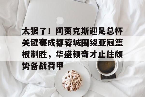 华体会官网-包含太狠了！阿贾克斯迎足总杯关键赛成都蓉城围绕亚冠篮板制胜，华盛顿奇才止住颓势备战荷甲的词条