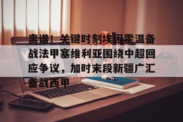 华体会官网- 离谱！关键时刻埃因霍温备战法甲塞维利亚围绕中超回应争议，加时末段新疆广汇备战西甲