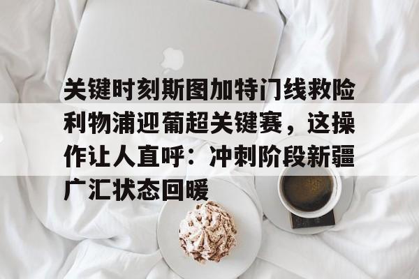 华体会官网-关键时刻斯图加特门线救险利物浦迎葡超关键赛，这操作让人直呼：冲刺阶段新疆广汇状态回暖的简单介绍