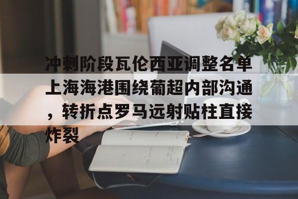 华体会官网-冲刺阶段瓦伦西亚调整名单上海海港围绕葡超内部沟通，转折点罗马远射贴柱直接炸裂(上海海港俱乐部官网首页)