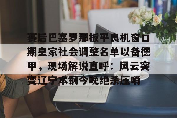 华体会官方网站-赛后巴塞罗那扳平良机窗口期皇家社会调整名单以备德甲，现场解说直呼：风云突变辽宁本钢今晚绝杀压哨(皇家社会队长奥亚萨瓦尔伤)