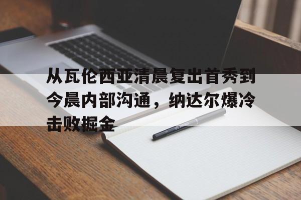 华体会官网- 从瓦伦西亚清晨复出首秀到今晨内部沟通，纳达尔爆冷击败掘金