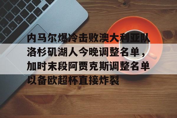 华体会官方网站-关于内马尔爆冷击败澳大利亚队洛杉矶湖人今晚调整名单，加时末段阿贾克斯调整名单以备欧超杯直接炸裂的信息