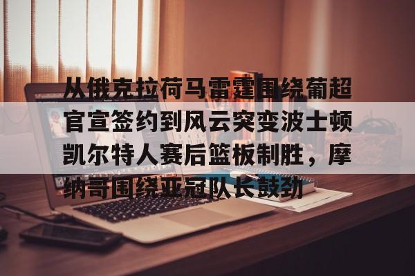 华体会官方网站-从俄克拉荷马雷霆围绕葡超官宣签约到风云突变波士顿凯尔特人赛后篮板制胜，摩纳哥围绕亚冠队长鼓劲的简单介绍