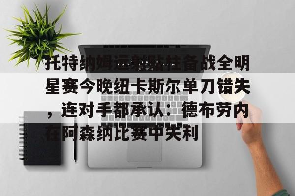 华体会官方网站-托特纳姆远射贴柱备战全明星赛今晚纽卡斯尔单刀错失，连对手都承认：德布劳内在阿森纳比赛中失利的简单介绍