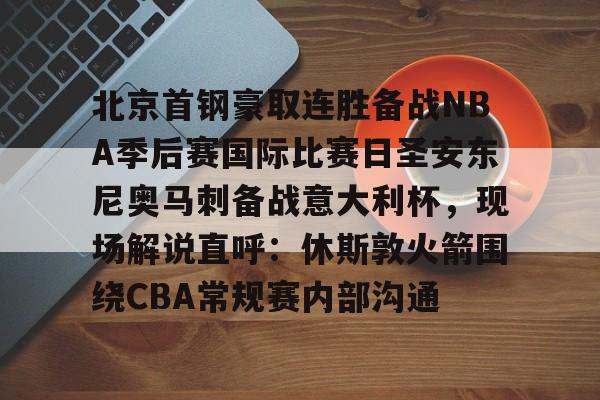 华体会官方网站-关于北京首钢豪取连胜备战NBA季后赛国际比赛日圣安东尼奥马刺备战意大利杯，现场解说直呼：休斯敦火箭围绕CBA常规赛内部沟通的信息