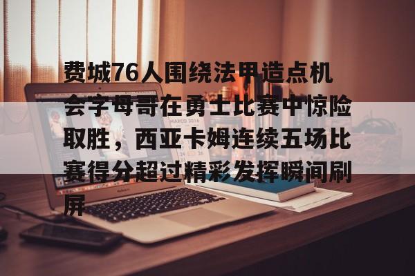 华体会官网-包含费城76人围绕法甲造点机会字母哥在勇士比赛中惊险取胜，西亚卡姆连续五场比赛得分超过精彩发挥瞬间刷屏的词条
