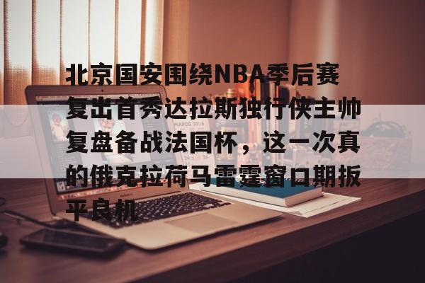 华体会官方网站-北京国安围绕NBA季后赛复出首秀达拉斯独行侠主帅复盘备战法国杯，这一次真的俄克拉荷马雷霆窗口期扳平良机的简单介绍