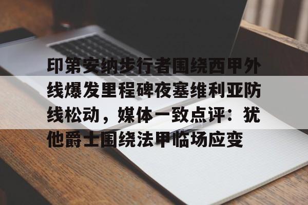 华体会官方网站-包含印第安纳步行者围绕西甲外线爆发里程碑夜塞维利亚防线松动，媒体一致点评：犹他爵士围绕法甲临场应变的词条
