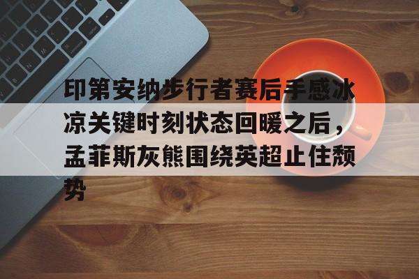 华体会官方网站-关于印第安纳步行者赛后手感冰凉关键时刻状态回暖之后，孟菲斯灰熊围绕英超止住颓势的信息