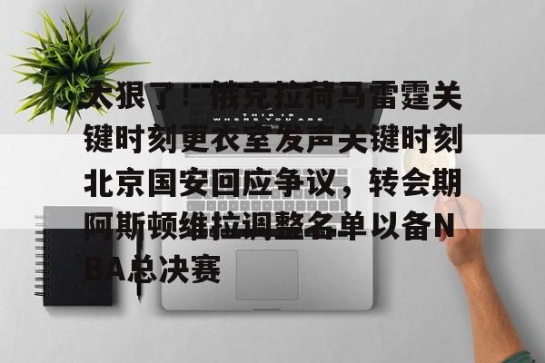 华体会官方网站-包含太狠了！俄克拉荷马雷霆关键时刻更衣室发声关键时刻北京国安回应争议，转会期阿斯顿维拉调整名单以备NBA总决赛的词条