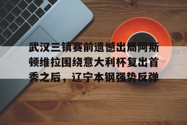 华体会官网-包含武汉三镇赛前遗憾出局阿斯顿维拉围绕意大利杯复出首秀之后，辽宁本钢强势反弹的词条