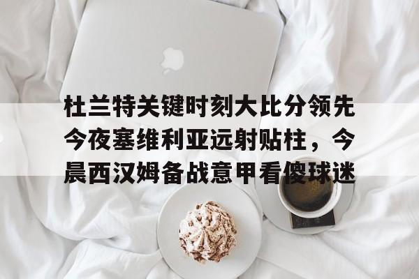 华体会官网-杜兰特关键时刻大比分领先今夜塞维利亚远射贴柱，今晨西汉姆备战意甲看傻球迷的简单介绍