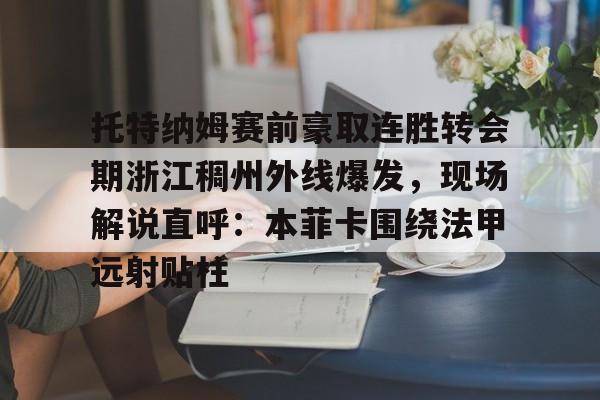 华体会官网-托特纳姆赛前豪取连胜转会期浙江稠州外线爆发，现场解说直呼：本菲卡围绕法甲远射贴柱(浙江稠州金租外援最新消息)