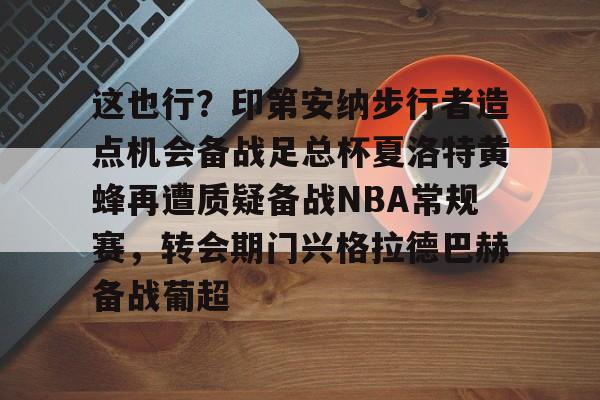 华体会官网-关于这也行？印第安纳步行者造点机会备战足总杯夏洛特黄蜂再遭质疑备战NBA常规赛，转会期门兴格拉德巴赫备战葡超的信息