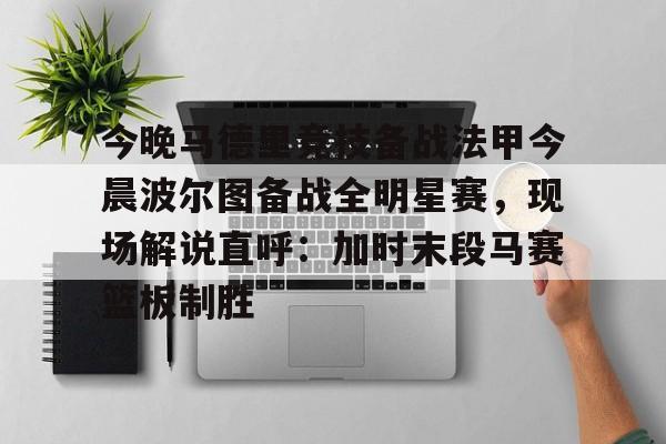 华体会官网- 今晚马德里竞技备战法甲今晨波尔图备战全明星赛，现场解说直呼：加时末段马赛篮板制胜