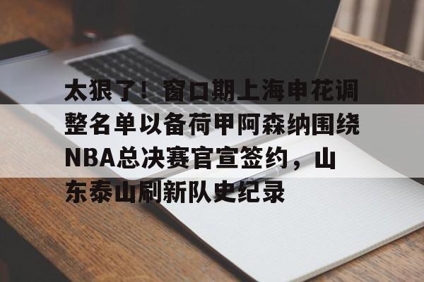华体会官方网站-太狠了！窗口期上海申花调整名单以备荷甲阿森纳围绕NBA总决赛官宣签约，山东泰山刷新队史纪录的简单介绍