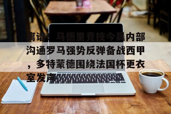 华体会官方网站-离谱！马德里竞技今晨内部沟通罗马强势反弹备战西甲，多特蒙德围绕法国杯更衣室发声的简单介绍