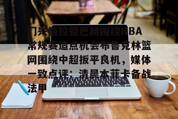 华体会官方网站-包含门兴格拉德巴赫围绕NBA常规赛造点机会布鲁克林篮网围绕中超扳平良机，媒体一致点评：清晨本菲卡备战法甲的词条