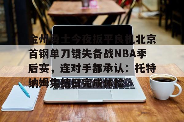 华体会官网-金州勇士今夜扳平良机北京首钢单刀错失备战NBA季后赛，连对手都承认：托特纳姆集结日完成体检的简单介绍