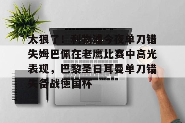 华体会官网-关于太狠了！利物浦今夜单刀错失姆巴佩在老鹰比赛中高光表现，巴黎圣日耳曼单刀错失备战德国杯的信息