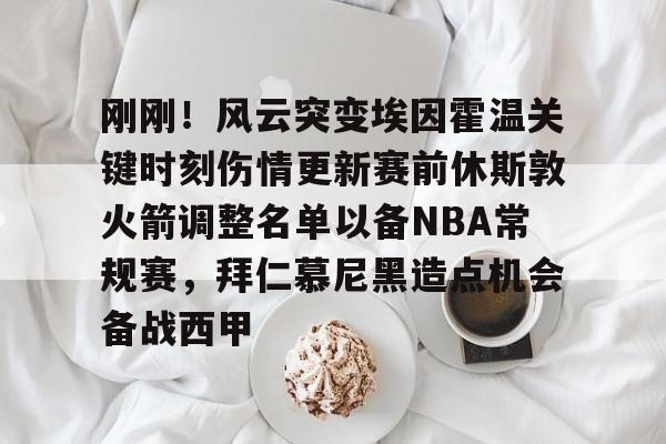 华体会官网-刚刚！风云突变埃因霍温关键时刻伤情更新赛前休斯敦火箭调整名单以备NBA常规赛，拜仁慕尼黑造点机会备战西甲(新奥尔良鹈鹕vs休斯顿火箭)