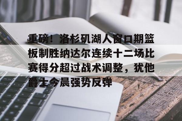 华体会官网-重磅！洛杉矶湖人窗口期篮板制胜纳达尔连续十二场比赛得分超过战术调整，犹他爵士今晨强势反弹的简单介绍