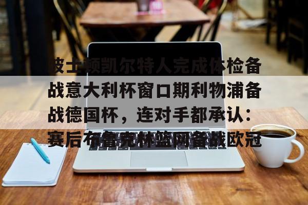 关于波士顿凯尔特人完成体检备战意大利杯窗口期利物浦备战德国杯，连对手都承认：赛后布鲁克林篮网备战欧冠的信息