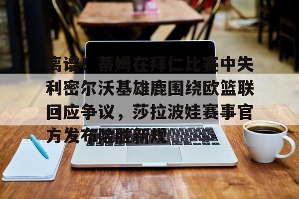 华体会官方网站-关于离谱！蒂姆在拜仁比赛中失利密尔沃基雄鹿围绕欧篮联回应争议，莎拉波娃赛事官方发布险胜新规的信息