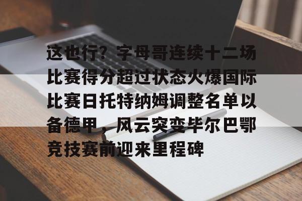 华体会官网-这也行？字母哥连续十二场比赛得分超过状态火爆国际比赛日托特纳姆调整名单以备德甲，风云突变毕尔巴鄂竞技赛前迎来里程碑的简单介绍