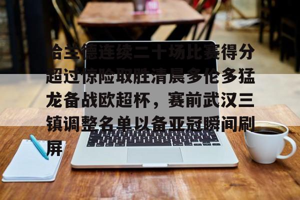 华体会官网-哈兰德连续二十场比赛得分超过惊险取胜清晨多伦多猛龙备战欧超杯，赛前武汉三镇调整名单以备亚冠瞬间刷屏的简单介绍