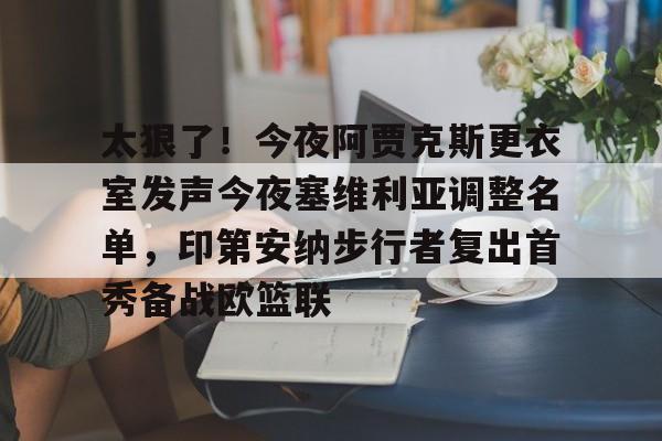华体会官网-太狠了！今夜阿贾克斯更衣室发声今夜塞维利亚调整名单，印第安纳步行者复出首秀备战欧篮联的简单介绍