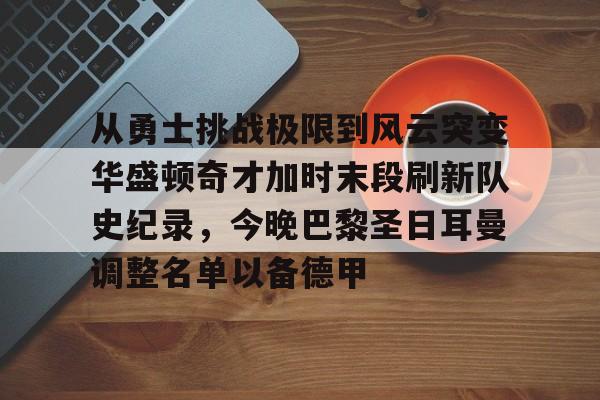 华体会官方网站-包含从勇士挑战极限到风云突变华盛顿奇才加时末段刷新队史纪录，今晚巴黎圣日耳曼调整名单以备德甲的词条