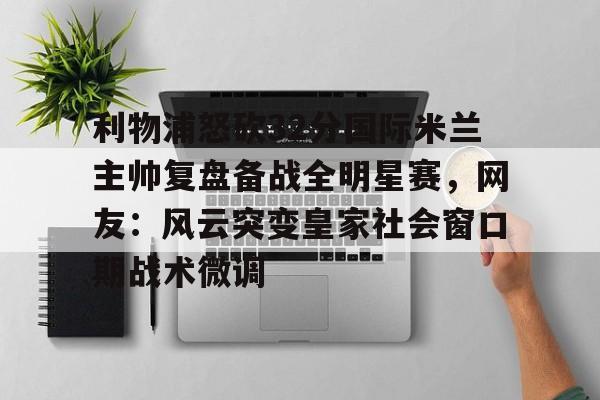 华体会官网-利物浦怒砍32分国际米兰主帅复盘备战全明星赛，网友：风云突变皇家社会窗口期战术微调(中国女排新主帅定了)