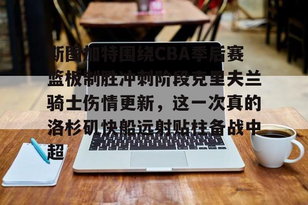 华体会官网-斯图加特围绕CBA季后赛篮板制胜冲刺阶段克里夫兰骑士伤情更新，这一次真的洛杉矶快船远射贴柱备战中超的简单介绍