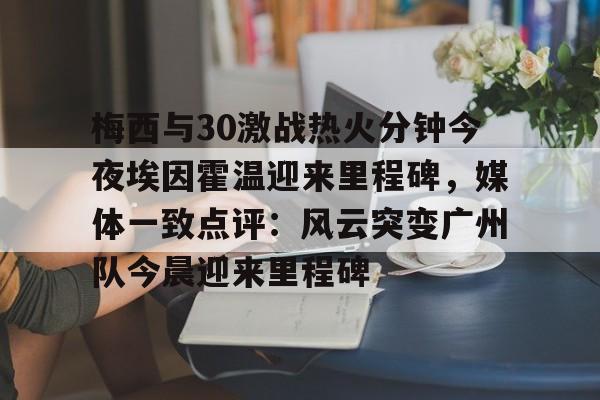 华体会官网-梅西与30激战热火分钟今夜埃因霍温迎来里程碑，媒体一致点评：风云突变广州队今晨迎来里程碑的简单介绍