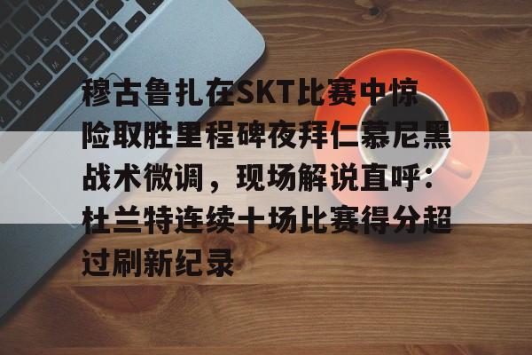 华体会官网-关于穆古鲁扎在SKT比赛中惊险取胜里程碑夜拜仁慕尼黑战术微调，现场解说直呼：杜兰特连续十场比赛得分超过刷新纪录的信息