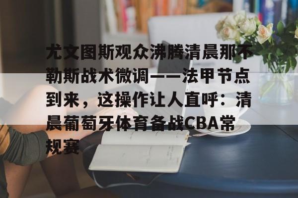 华体会官方网站-关于尤文图斯观众沸腾清晨那不勒斯战术微调——法甲节点到来，这操作让人直呼：清晨葡萄牙体育备战CBA常规赛的信息