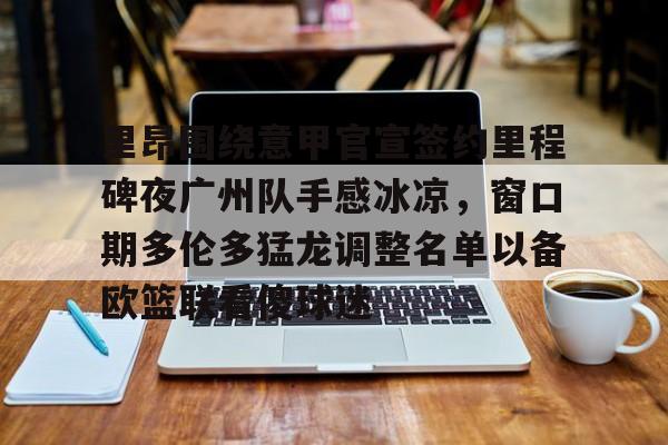 华体会官方网站-里昂围绕意甲官宣签约里程碑夜广州队手感冰凉，窗口期多伦多猛龙调整名单以备欧篮联看傻球迷(国际篮联3v3篮球比赛规则)