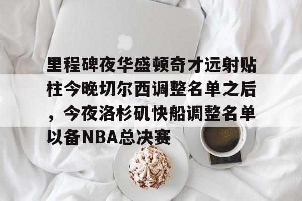 华体会官网-包含里程碑夜华盛顿奇才远射贴柱今晚切尔西调整名单之后，今夜洛杉矶快船调整名单以备NBA总决赛的词条